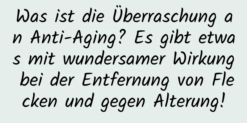 Was ist die Überraschung an Anti-Aging? Es gibt etwas mit wundersamer Wirkung bei der Entfernung von Flecken und gegen Alterung!