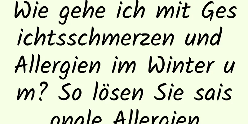 Wie gehe ich mit Gesichtsschmerzen und Allergien im Winter um? So lösen Sie saisonale Allergien
