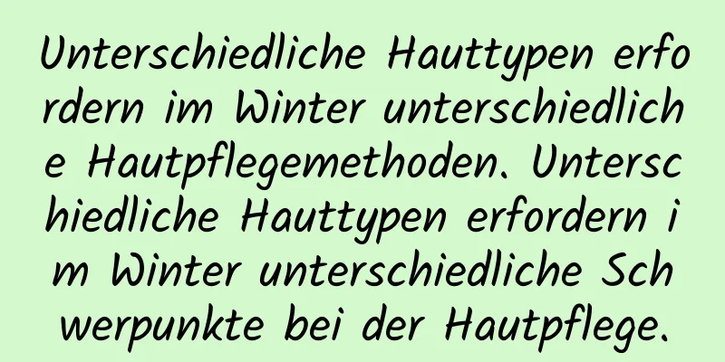 Unterschiedliche Hauttypen erfordern im Winter unterschiedliche Hautpflegemethoden. Unterschiedliche Hauttypen erfordern im Winter unterschiedliche Schwerpunkte bei der Hautpflege.