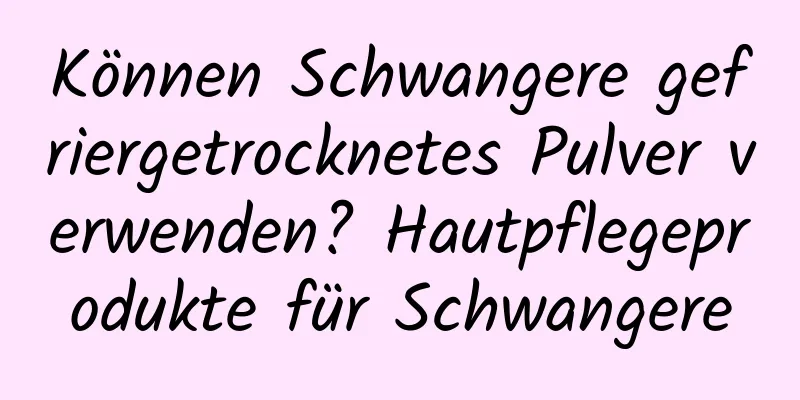 Können Schwangere gefriergetrocknetes Pulver verwenden? Hautpflegeprodukte für Schwangere