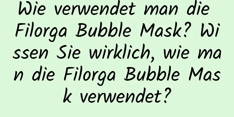 Wie verwendet man die Filorga Bubble Mask? Wissen Sie wirklich, wie man die Filorga Bubble Mask verwendet?