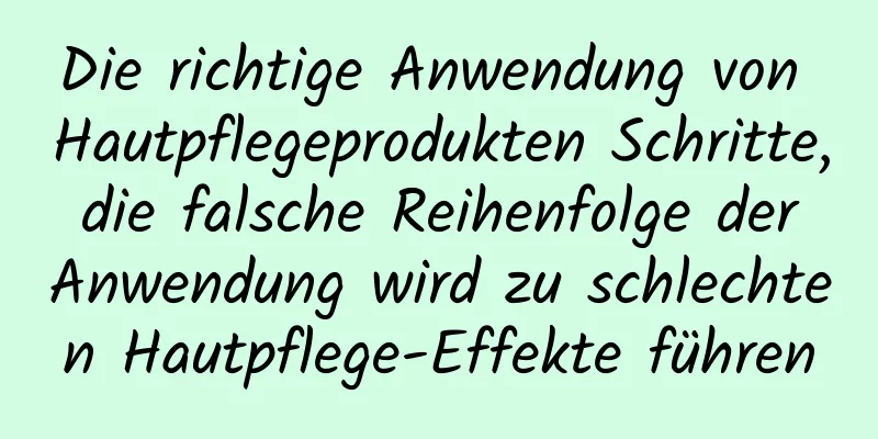 Die richtige Anwendung von Hautpflegeprodukten Schritte, die falsche Reihenfolge der Anwendung wird zu schlechten Hautpflege-Effekte führen