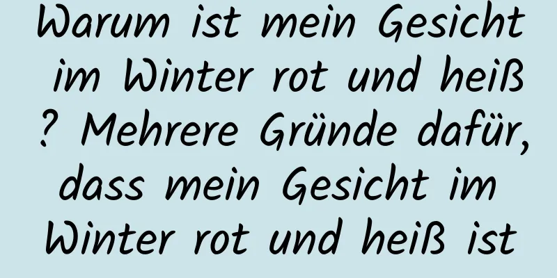 Warum ist mein Gesicht im Winter rot und heiß? Mehrere Gründe dafür, dass mein Gesicht im Winter rot und heiß ist
