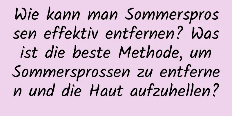 Wie kann man Sommersprossen effektiv entfernen? Was ist die beste Methode, um Sommersprossen zu entfernen und die Haut aufzuhellen?