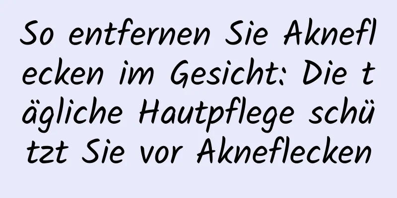 So entfernen Sie Akneflecken im Gesicht: Die tägliche Hautpflege schützt Sie vor Akneflecken