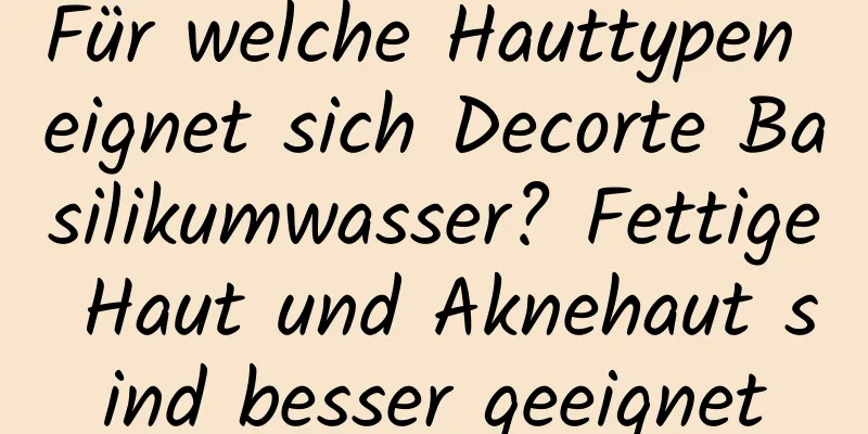 Für welche Hauttypen eignet sich Decorte Basilikumwasser? Fettige Haut und Aknehaut sind besser geeignet