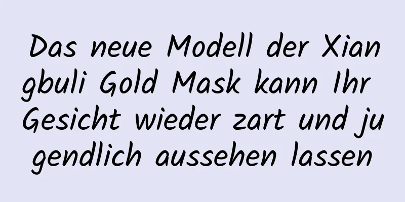 Das neue Modell der Xiangbuli Gold Mask kann Ihr Gesicht wieder zart und jugendlich aussehen lassen