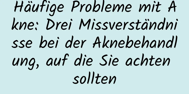 Häufige Probleme mit Akne: Drei Missverständnisse bei der Aknebehandlung, auf die Sie achten sollten