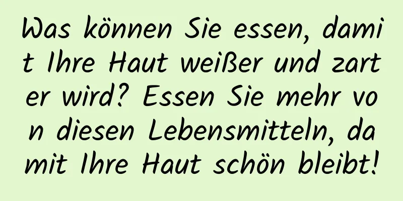 Was können Sie essen, damit Ihre Haut weißer und zarter wird? Essen Sie mehr von diesen Lebensmitteln, damit Ihre Haut schön bleibt!