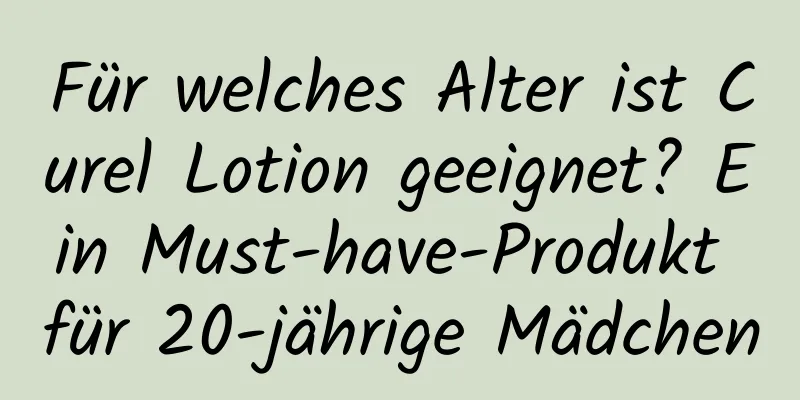 Für welches Alter ist Curel Lotion geeignet? Ein Must-have-Produkt für 20-jährige Mädchen