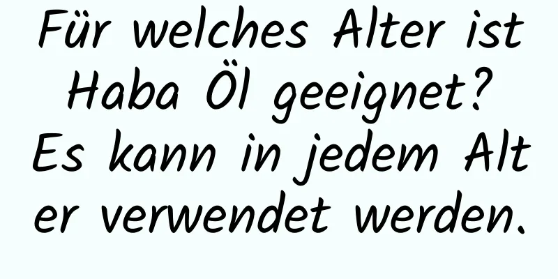 Für welches Alter ist Haba Öl geeignet? Es kann in jedem Alter verwendet werden.
