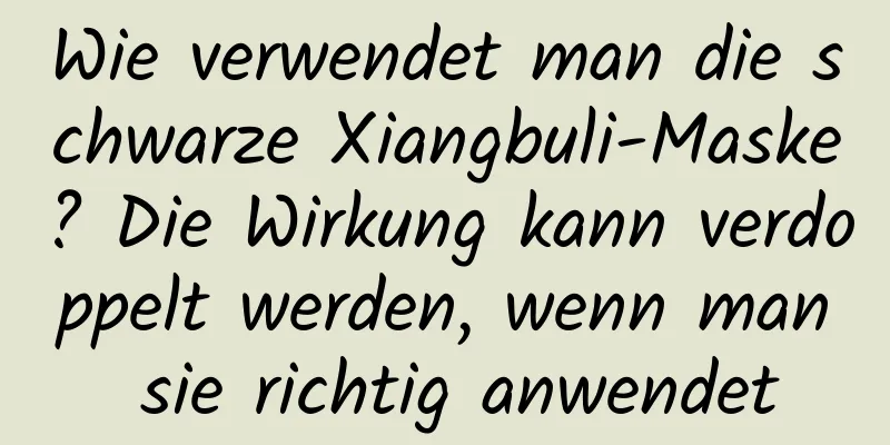 Wie verwendet man die schwarze Xiangbuli-Maske? Die Wirkung kann verdoppelt werden, wenn man sie richtig anwendet