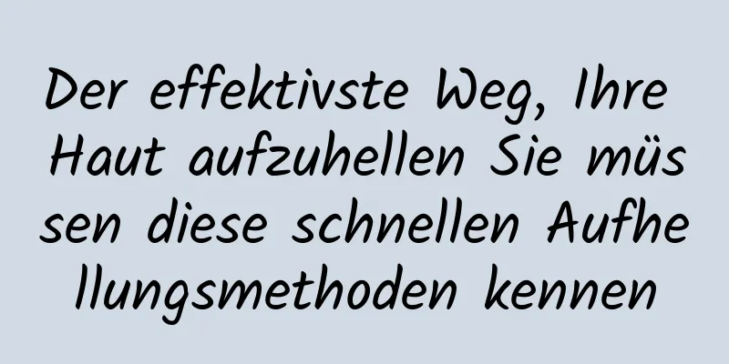 Der effektivste Weg, Ihre Haut aufzuhellen Sie müssen diese schnellen Aufhellungsmethoden kennen