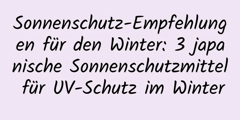 Sonnenschutz-Empfehlungen für den Winter: 3 japanische Sonnenschutzmittel für UV-Schutz im Winter