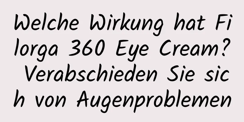 Welche Wirkung hat Filorga 360 Eye Cream? Verabschieden Sie sich von Augenproblemen