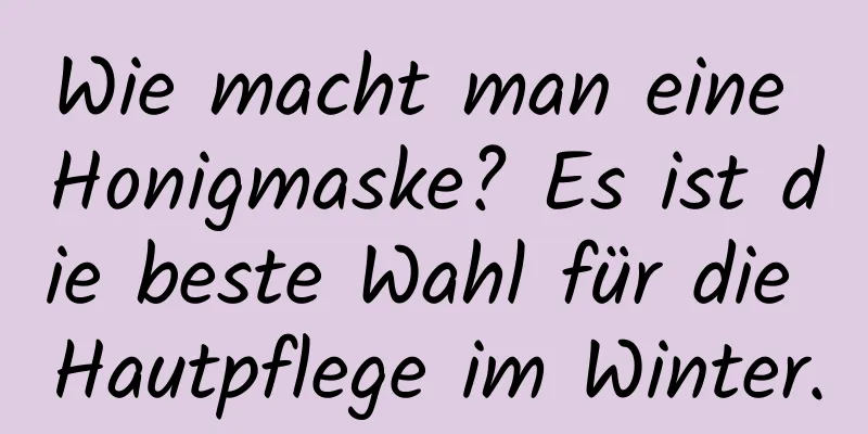 Wie macht man eine Honigmaske? Es ist die beste Wahl für die Hautpflege im Winter.
