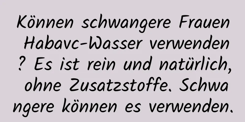 Können schwangere Frauen Habavc-Wasser verwenden? Es ist rein und natürlich, ohne Zusatzstoffe. Schwangere können es verwenden.