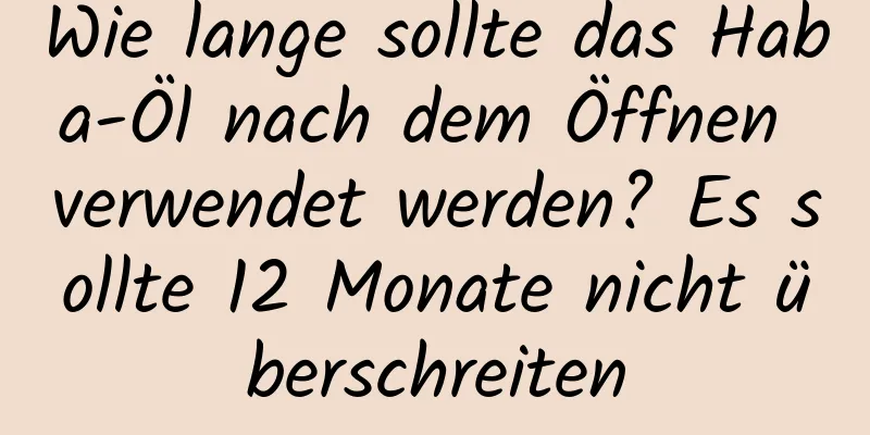 Wie lange sollte das Haba-Öl nach dem Öffnen verwendet werden? Es sollte 12 Monate nicht überschreiten
