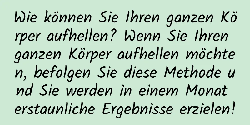 Wie können Sie Ihren ganzen Körper aufhellen? Wenn Sie Ihren ganzen Körper aufhellen möchten, befolgen Sie diese Methode und Sie werden in einem Monat erstaunliche Ergebnisse erzielen!
