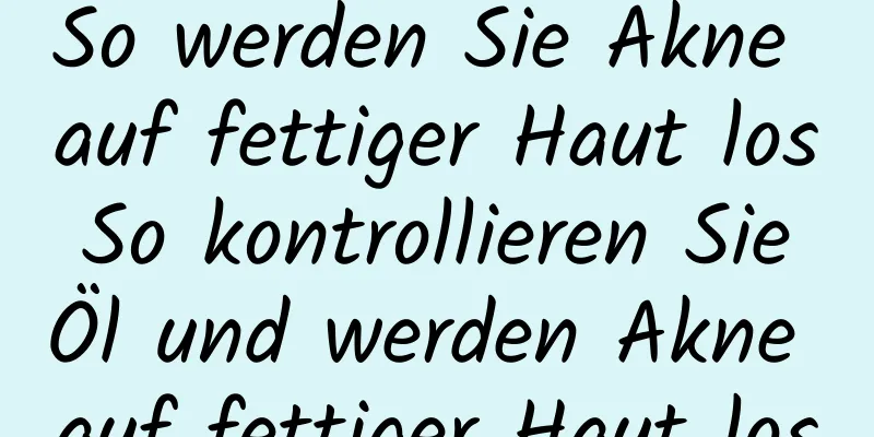 So werden Sie Akne auf fettiger Haut los So kontrollieren Sie Öl und werden Akne auf fettiger Haut los