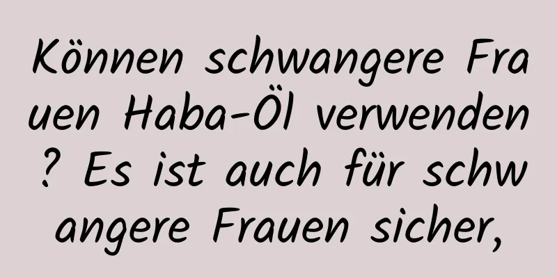 Können schwangere Frauen Haba-Öl verwenden? Es ist auch für schwangere Frauen sicher,