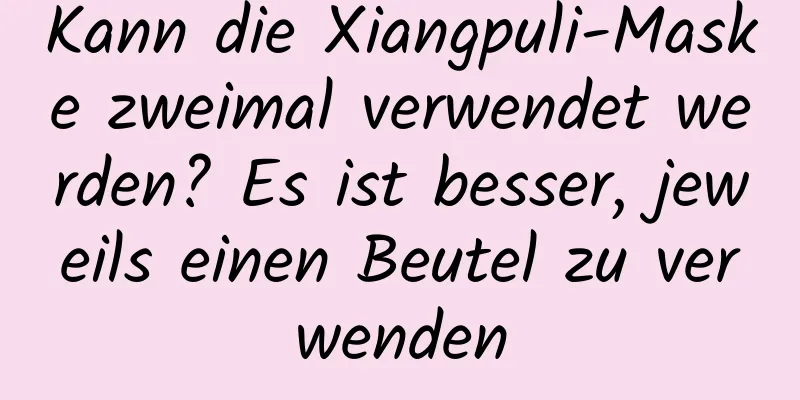 Kann die Xiangpuli-Maske zweimal verwendet werden? Es ist besser, jeweils einen Beutel zu verwenden