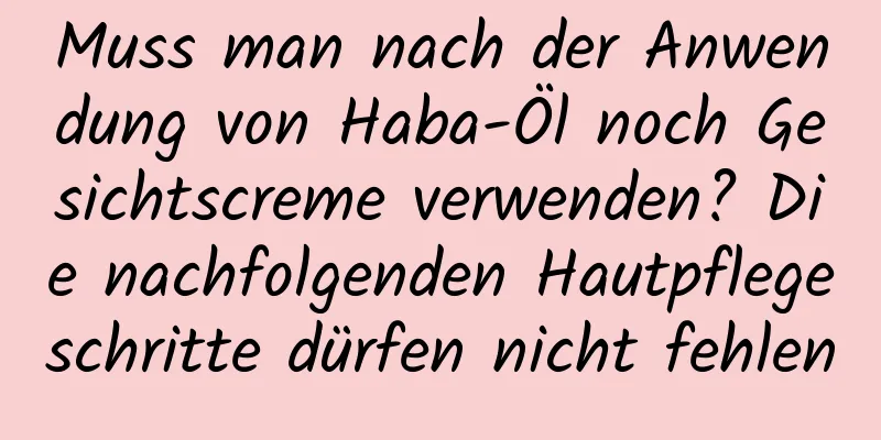 Muss man nach der Anwendung von Haba-Öl noch Gesichtscreme verwenden? Die nachfolgenden Hautpflegeschritte dürfen nicht fehlen