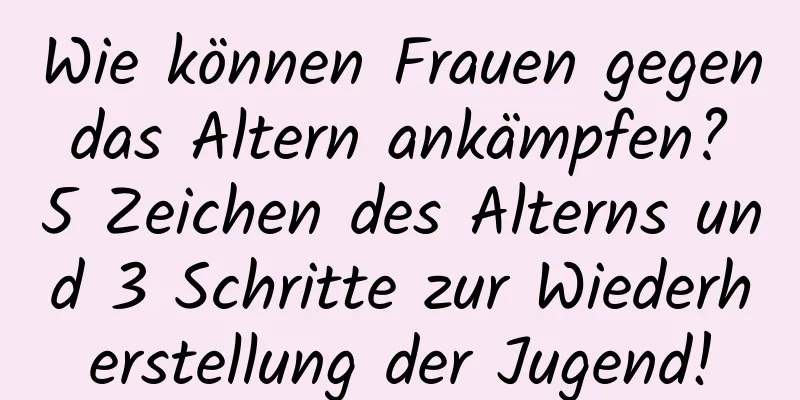 Wie können Frauen gegen das Altern ankämpfen? 5 Zeichen des Alterns und 3 Schritte zur Wiederherstellung der Jugend!