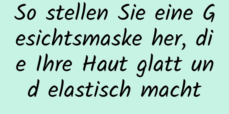 So stellen Sie eine Gesichtsmaske her, die Ihre Haut glatt und elastisch macht