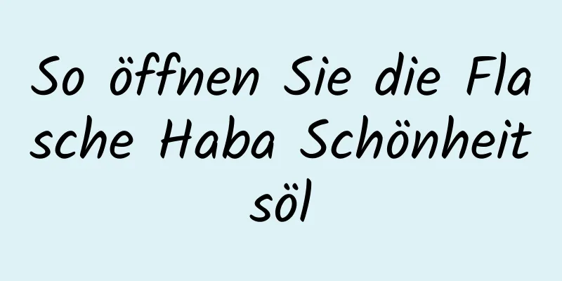 So öffnen Sie die Flasche Haba Schönheitsöl