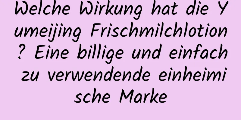 Welche Wirkung hat die Yumeijing Frischmilchlotion? Eine billige und einfach zu verwendende einheimische Marke