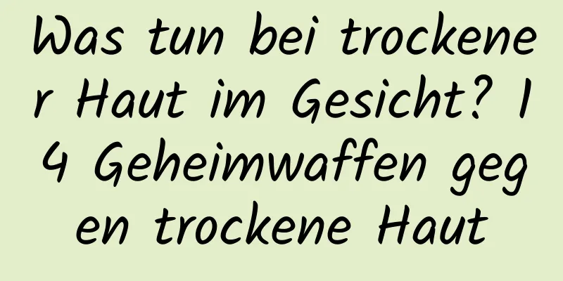 Was tun bei trockener Haut im Gesicht? 14 Geheimwaffen gegen trockene Haut