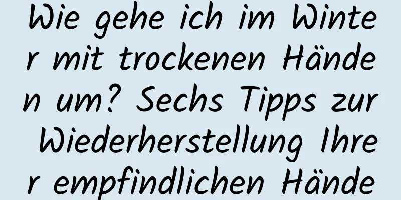 Wie gehe ich im Winter mit trockenen Händen um? Sechs Tipps zur Wiederherstellung Ihrer empfindlichen Hände