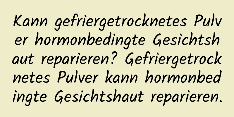 Kann gefriergetrocknetes Pulver hormonbedingte Gesichtshaut reparieren? Gefriergetrocknetes Pulver kann hormonbedingte Gesichtshaut reparieren.