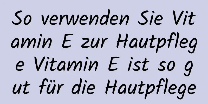 So verwenden Sie Vitamin E zur Hautpflege Vitamin E ist so gut für die Hautpflege