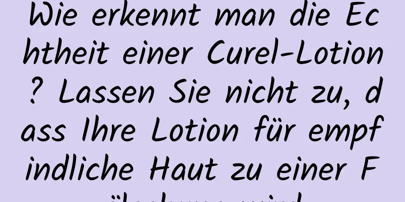 Wie erkennt man die Echtheit einer Curel-Lotion? Lassen Sie nicht zu, dass Ihre Lotion für empfindliche Haut zu einer Fälschung wird