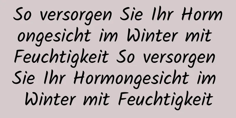 So versorgen Sie Ihr Hormongesicht im Winter mit Feuchtigkeit So versorgen Sie Ihr Hormongesicht im Winter mit Feuchtigkeit
