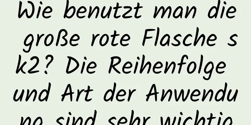 Wie benutzt man die große rote Flasche sk2? Die Reihenfolge und Art der Anwendung sind sehr wichtig