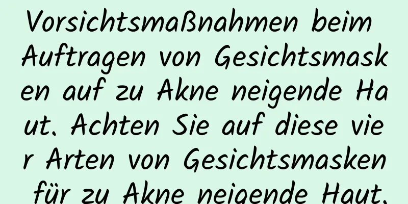 Vorsichtsmaßnahmen beim Auftragen von Gesichtsmasken auf zu Akne neigende Haut. Achten Sie auf diese vier Arten von Gesichtsmasken für zu Akne neigende Haut.