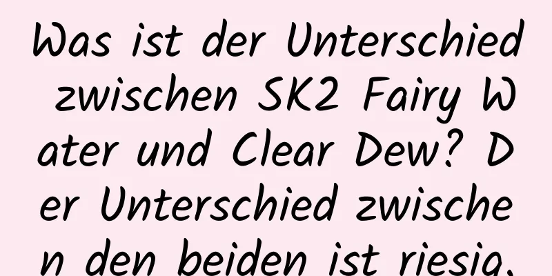 Was ist der Unterschied zwischen SK2 Fairy Water und Clear Dew? Der Unterschied zwischen den beiden ist riesig.