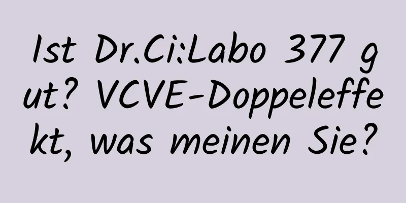 Ist Dr.Ci:Labo 377 gut? VCVE-Doppeleffekt, was meinen Sie?