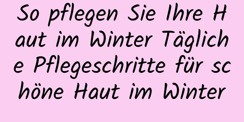 So pflegen Sie Ihre Haut im Winter Tägliche Pflegeschritte für schöne Haut im Winter