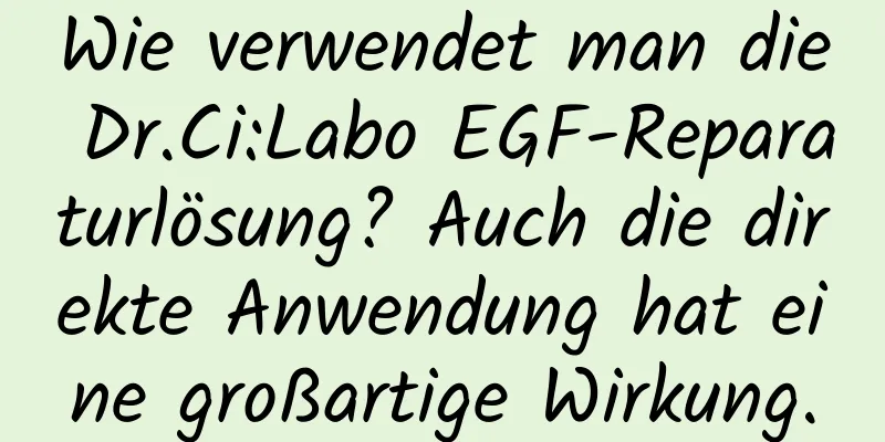 Wie verwendet man die Dr.Ci:Labo EGF-Reparaturlösung? Auch die direkte Anwendung hat eine großartige Wirkung.