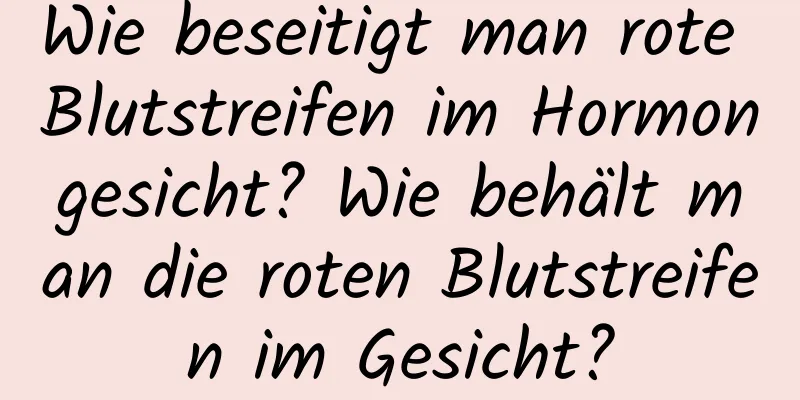 Wie beseitigt man rote Blutstreifen im Hormongesicht? Wie behält man die roten Blutstreifen im Gesicht?