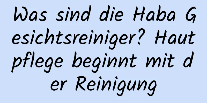 Was sind die Haba Gesichtsreiniger? Hautpflege beginnt mit der Reinigung