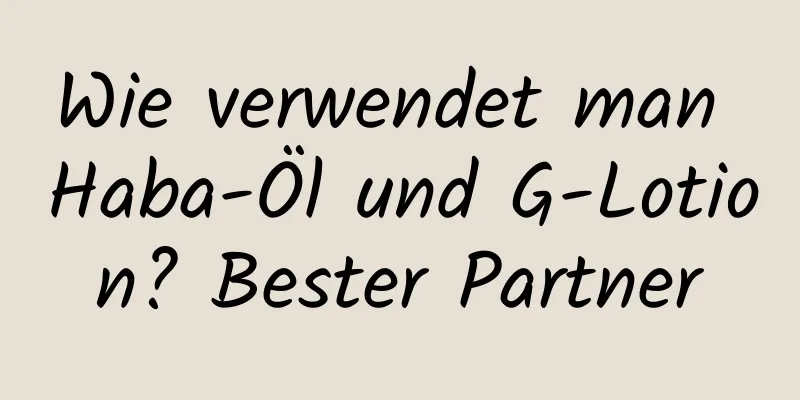 Wie verwendet man Haba-Öl und G-Lotion? Bester Partner