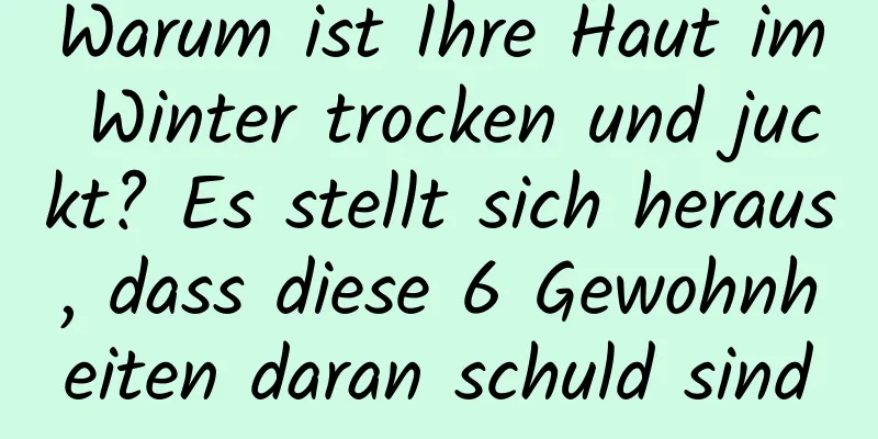 Warum ist Ihre Haut im Winter trocken und juckt? Es stellt sich heraus, dass diese 6 Gewohnheiten daran schuld sind