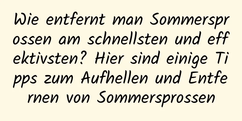 Wie entfernt man Sommersprossen am schnellsten und effektivsten? Hier sind einige Tipps zum Aufhellen und Entfernen von Sommersprossen