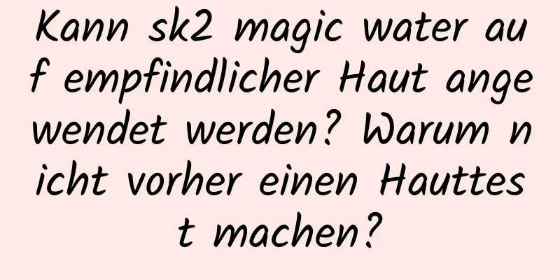 Kann sk2 magic water auf empfindlicher Haut angewendet werden? Warum nicht vorher einen Hauttest machen?