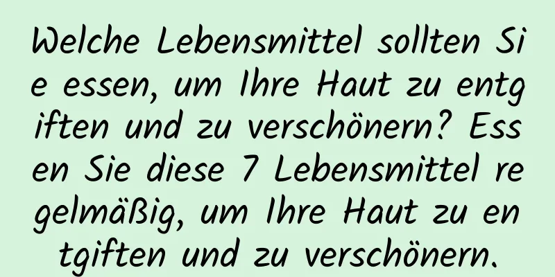 Welche Lebensmittel sollten Sie essen, um Ihre Haut zu entgiften und zu verschönern? Essen Sie diese 7 Lebensmittel regelmäßig, um Ihre Haut zu entgiften und zu verschönern.